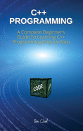 C++ Programming: A Complete Beginner's Guide To Learning C++ Programming Step-by-Step