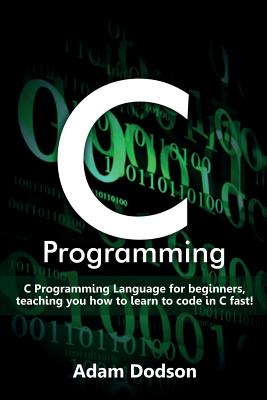 C Programming: C Programming Language for beginners, teaching you how to learn to code in C fast! - Dodson, Adam