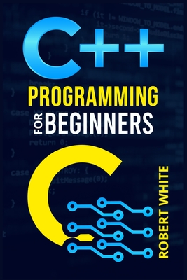 C++ Programming for Beginners: Get Started with a Multi-Paradigm Programming Language. Start Managing Data with Step-by-Step Instructions on How to Write Your First Program (2022 Guide for Newbies) - White, Robert