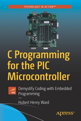 C Programming for the PIC Microcontroller: Demystify Coding with Embedded Programming - Ward, Hubert Henry