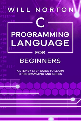 C Programming Language for Beginners: A step by step guide to learn C programming and series - Norton, Will