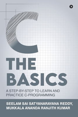 C The Basics: A Step-by-Step to Learn and Practice C-Programming - Mr Mukkala Ananda Ranjith Kumar, and Dr Seelam Sai Satyanarayana Reddy