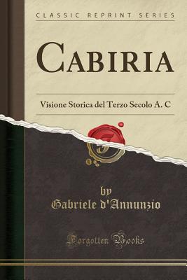 Cabiria: Visione Storica del Terzo Secolo A. C (Classic Reprint) - D'Annunzio, Gabriele