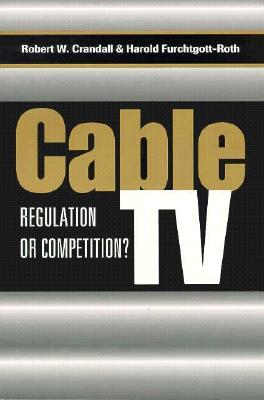 Cable TV: Regulation or Competition? - Crandall, Robert W, and Furchtgott-Roth, Harold