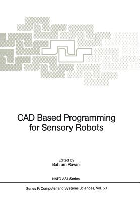 CAD Based Programming for Sensory Robots: Proceedings of the NATO Advanced Research Workshop on CAD Based Programming for Sensory Robots Held in Il Ciocco, Italy, July 4-6, 1988 - Ravani, Bahram (Editor)