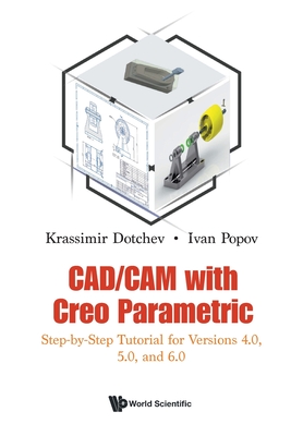 Cad/CAM with Creo Parametric: Step-By-Step Tutorial for Versions 4.0, 5.0, and 6.0 - Dotchev, Krassimir, and Popov, Ivan