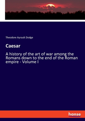 Caesar: A history of the art of war among the Romans down to the end of the Roman empire - Volume I - Dodge, Theodore Ayrault