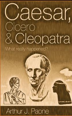 Caesar, Cicero & Cleopatra: What really happened? - Paone, Arthur J