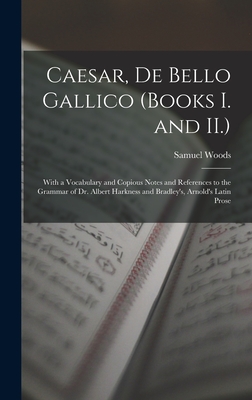 Caesar, De Bello Gallico (Books I. and II.): With a Vocabulary and Copious Notes and References to the Grammar of Dr. Albert Harkness and Bradley's, Arnold's Latin Prose - Woods, Samuel