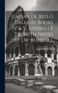 Caesar De Bello Gallico, Books IV & V, Literally Tr., With Notes by J.W. Rundall