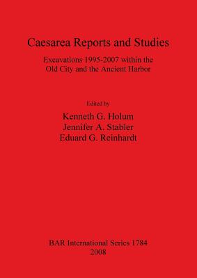 Caesarea Reports and Studies: Excavations 1995-2007 within the Old City and the Ancient Harbor - Holum, G Kenneth (Editor), and Stabler, A Jennifer (Editor), and Reinhardt, G Eduard (Editor)