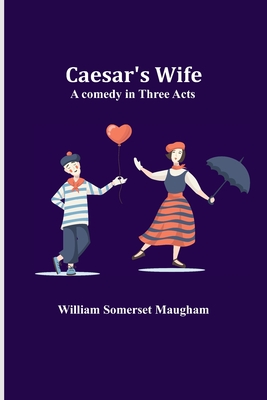 Caesar's Wife: A comedy in three acts - Somerset Maugham, William