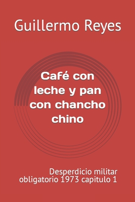 Caf? con leche y pan con chancho chino: desperdicio militar obligatorio 1973 capitulo 1 - Reyes Quiroz, Morin Paz (Contributions by), and Reyes, Guillermo