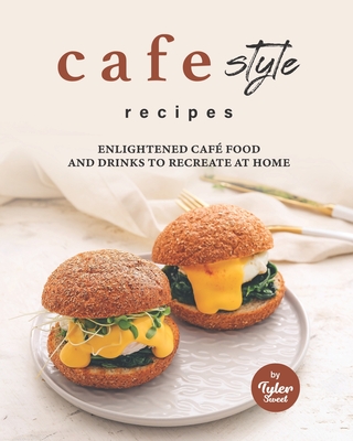 Cafe Style Recipes: Enlightened Caf Food and Drinks to Recreate at Home - Sweet, Tyler