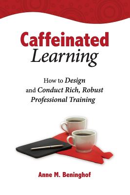 Caffeinated Learning: How to Design and Conduct Rich, Robust Professional Training - Beninghof, Anne M