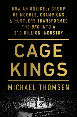 Cage Kings: How an Unlikely Group of Moguls, Champions and Hustlers Transformed the UFC into a $10 Billion Industry - Thomsen, Michael