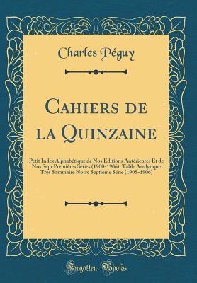 Cahiers de la Quinzaine: Petit Index Alphabtique de Nos ditions Antrieures Et de Nos Sept Premires Sries (1900-1906); Table Analytique Trs Sommaire Notre Septime Srie (1905-1906) (Classic Reprint) - Peguy, Charles