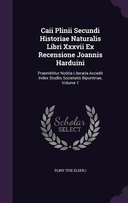 Caii Plinii Secundi Historiae Naturalis Libri Xxxvii Ex Recensione Joannis Harduini: Praemittitur Notitia Literaria Accedit Index Studiis Societatis Bipontinae, Volume 1 - Elder ), Pliny (the