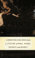 Cain's Legacy: Liberating Siblings from a Lifetime of Rage, Shame, Secrecy, and Regret
