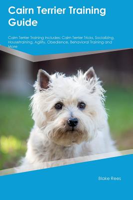 Cairn Terrier Training Guide Cairn Terrier Training Includes: Cairn Terrier Tricks, Socializing, Housetraining, Agility, Obedience, Behavioral Training and More - Campbell, Dan