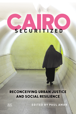 Cairo Securitized: Reconceiving Urban Justice and Social Resilience - Amar, Paul (Editor), and Sharp, Deen (Editor), and Wahby, Noura, Dr. (Editor)