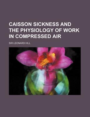 Caisson Sickness and the Physiology of Work in Compressed Air - Hill, Leonard, Sir