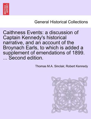 Caithness Events: A Discussion of Captain Kennedy's Historical Narrative, and an Account of the Broynach Earls, to Which Is Added a Supplement of Emendations of 1899. ... Second Edition. - Sinclair, Thomas M a, and Kennedy, Robert, Jr.