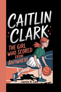 Caitlin Clark: The Girl Who Scored from Anywhere (A Biography Book For Kids)