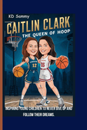 Caitlin Clark The Queen of Hoop: Inspiring Young Children To Never Give Up And Follow Their Dreams.