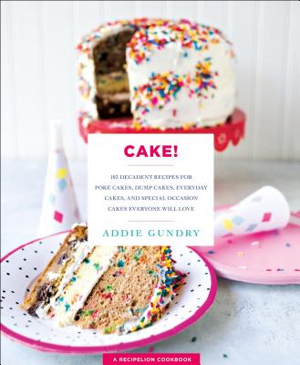 Cake!: 103 Decadent Recipes for Poke Cakes, Dump Cakes, Everyday Cakes, and Special Occasion Cakes Everyone Will Love - Gundry, Addie