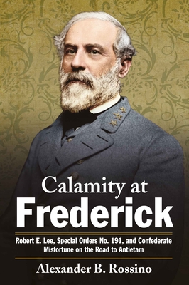 Calamity at Frederick: Robert E. Lee, Special Orders No. 191, and Confederate Misfortune on the Road to Antietam - Rossino, Alexander B