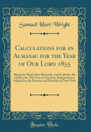 Calculations for an Almanac for the Year of Our Lord 1855: Being the Third After Bissextile, and (Until the 4th of July, ) the 79th Year of American Independence; Adapted to the Horizon and Meridian of New York (Classic Reprint)