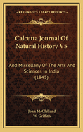 Calcutta Journal of Natural History V5: And Miscellany of the Arts and Sciences in India (1845)