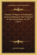 Calendar of Papers in Washington Archives Relating to the Territories of the United States (to 1873)