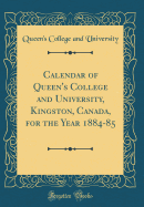 Calendar of Queen's College and University, Kingston, Canada, for the Year 1884-85 (Classic Reprint)