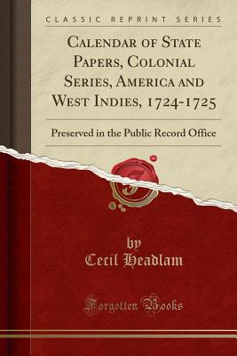 Calendar of State Papers, Colonial Series, America and West Indies, 1724-1725: Preserved in the Public Record Office (Classic Reprint) - Headlam, Cecil