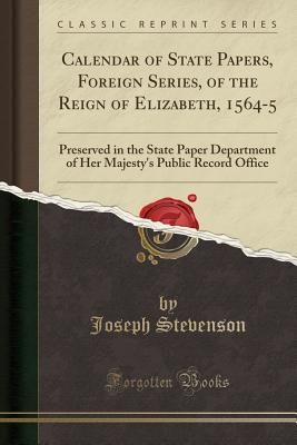 Calendar of State Papers, Foreign Series, of the Reign of Elizabeth, 1564-5: Preserved in the State Paper Department of Her Majesty's Public Record Office (Classic Reprint) - Stevenson, Joseph