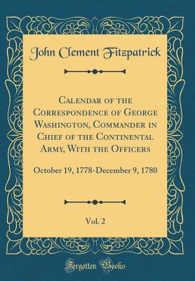 Calendar of the Correspondence of George Washington, Commander in Chief of the Continental Army, with the Officers, Vol. 2: October 19, 1778-December 9, 1780 (Classic Reprint) - Fitzpatrick, John Clement