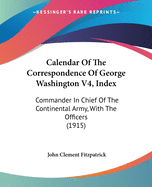 Calendar Of The Correspondence Of George Washington V4, Index: Commander In Chief Of The Continental Army, With The Officers (1915)