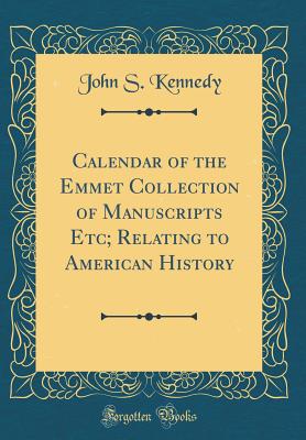 Calendar of the Emmet Collection of Manuscripts Etc; Relating to American History (Classic Reprint) - Kennedy, John S, Dr., M.D.