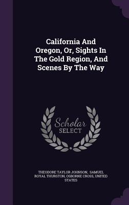 California And Oregon, Or, Sights In The Gold Region, And Scenes By The Way - Johnson, Theodore Taylor, and Samuel Royal Thurston (Creator), and Cross, Osborne