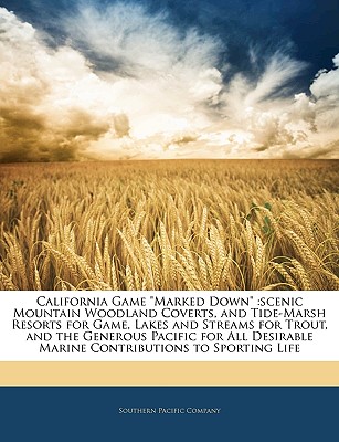 California Game Marked Down: Scenic Mountain Woodland Coverts, and Tide-Marsh Resorts for Game, Lakes and Streams for Trout, and the Generous Pacific for All Desirable Marine Contributions to Sporting Life - Southern Pacific Railroad Co (Creator), and Southern Pacific Company (Creator)