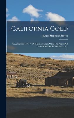 California Gold: An Authentic History Of The First Find, With The Names Of Those Interested In The Discovery - Brown, James Stephens