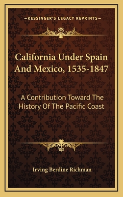 California Under Spain And Mexico, 1535-1847: A Contribution Toward The History Of The Pacific Coast - Richman, Irving Berdine