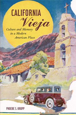 California Vieja: Culture and Memory in a Modern American Place - Kropp, Phoebe S, and Kropp, Phoebe S