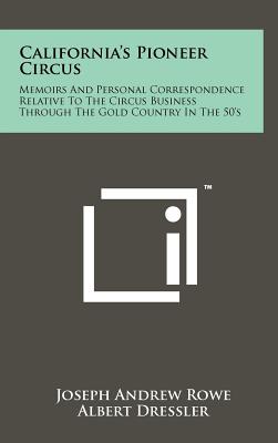 California's Pioneer Circus: Memoirs and Personal Correspondence Relative to the Circus Business Through the Gold Country in the 50's - Rowe, Joseph Andrew, and Dressler, Albert (Editor)