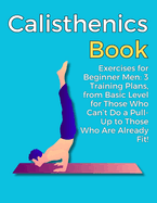 Calisthenics Book: Exercises for Beginner Men: 3 Training Plans, from Basic Level for Those Who Can't Do a Pull-Up to Those Who Are Already Fit!