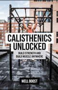 Calisthenics Unlocked: Build Strength and Build Muscle Anywhere