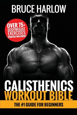 Calisthenics Workout Bible: The #1 Guide for Beginners - Over 75+ Bodyweight Exercises (Photos Included) - Harlow, Bruce