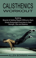 Calisthenics Workout: Building Muscle & Getting Ripped Without a Gym (Simple Bodyweight Exercises to Gain Strength, Size and Balance)